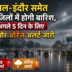 भोपाल-इंदौर समेत 43 जिलों में मूसलाधार बारिश का अलर्ट, अगले 5 दिन रेड और ऑरेंज चेतावनी जारी